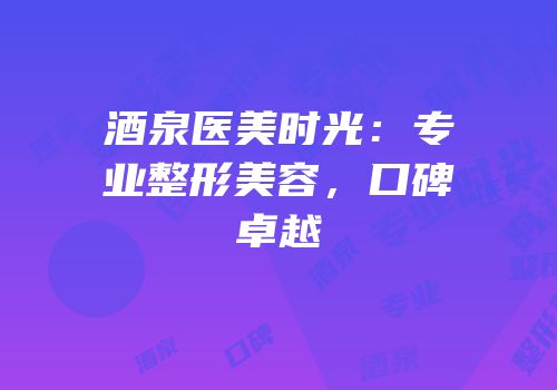 酒泉医美时光：专业整形美容，口碑卓越