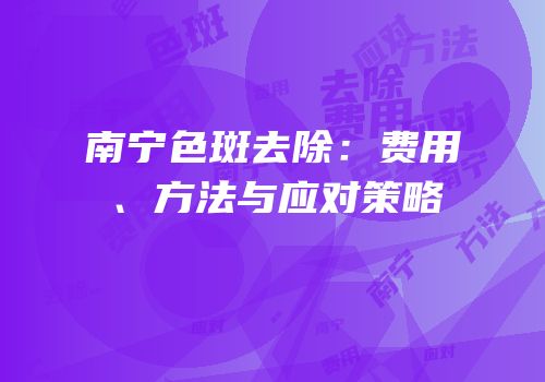 南宁色斑去除：费用、方法与应对策略