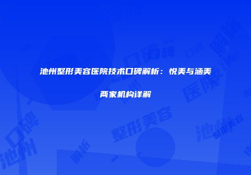 池州整形美容医院技术口碑解析：悦美与涵美两家机构详解