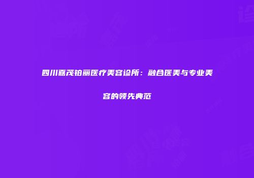 四川嘉茂铂丽医疗美容诊所：融合医美与专业美容的领先典范