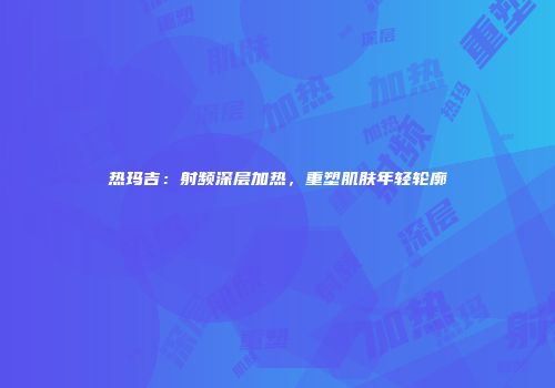 热玛吉：射频深层加热，重塑肌肤年轻轮廓