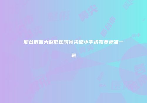 邢台市各大整形医院鼻尖缩小手术收费标准一览