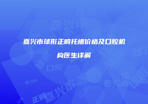 嘉兴市球形正畸托槽价格及口腔机构医生详解