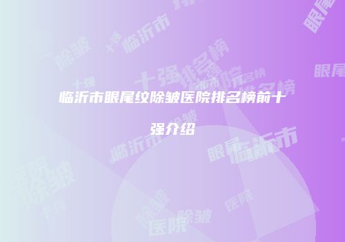 临沂市眼尾纹除皱医院排名榜前十强介绍