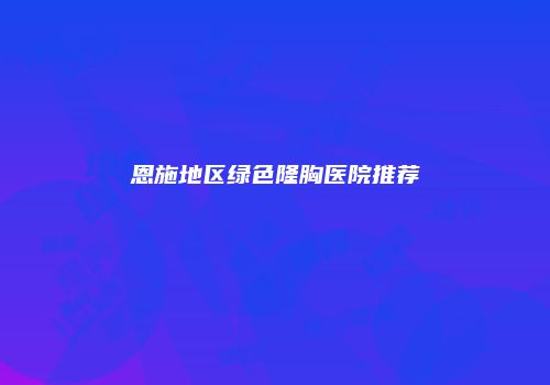恩施地区绿色隆胸医院推荐