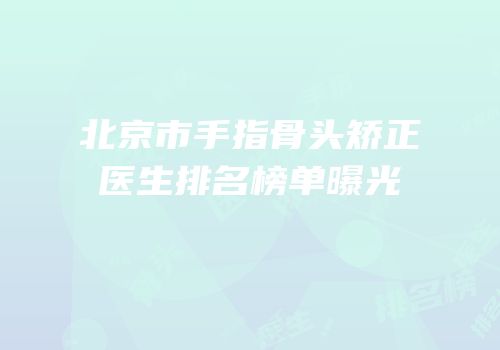 北京市手指骨头矫正医生排名榜单曝光