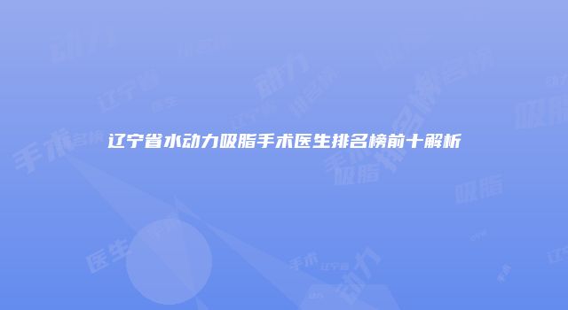 辽宁省水动力吸脂手术医生排名榜前十解析