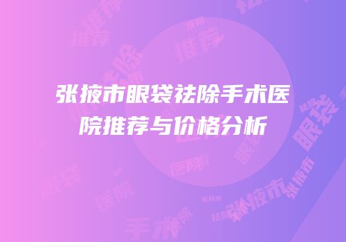 张掖市眼袋祛除手术医院推荐与价格分析
