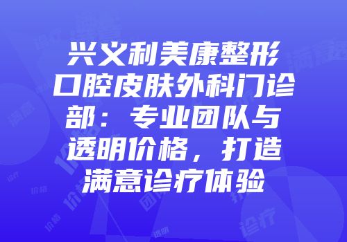 兴义利美康整形口腔皮肤外科门诊部：专业团队与透明价格，打造满意诊疗体验