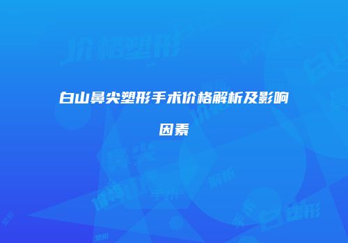 白山鼻尖塑形手术价格解析及影响因素