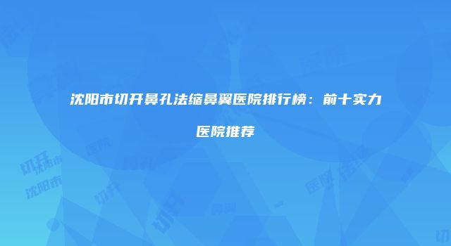 沈阳市切开鼻孔法缩鼻翼医院排行榜：前十实力医院推荐