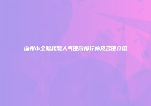 宿州市全脸线雕人气医院排行榜及名医介绍