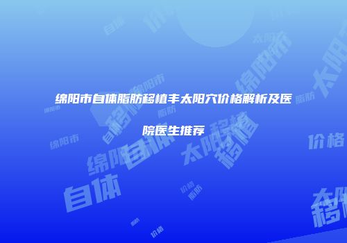 绵阳市自体脂肪移植丰太阳穴价格解析及医院医生推荐