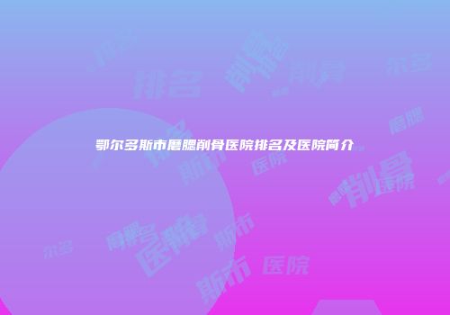 鄂尔多斯市磨腮削骨医院排名及医院简介