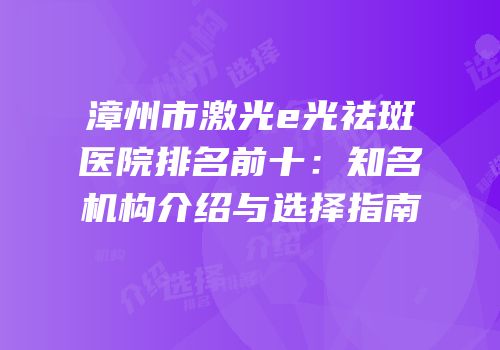 漳州市激光e光祛斑医院排名前十：知名机构介绍与选择指南