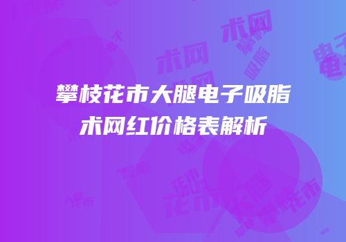 攀枝花市大腿电子吸脂术网红价格表解析