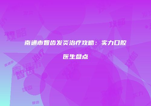 南通市智齿发炎治疗攻略：实力口腔医生盘点