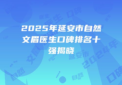 2025年延安市自然文眉医生口碑排名十强揭晓