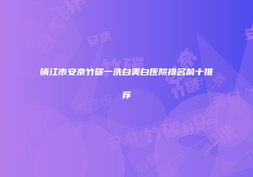 镇江市安奈竹碳一洗白美白医院排名前十推荐