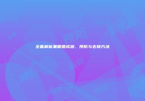 全面解析黑眼圈成因、预防与去除方法