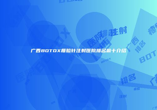 广西BOTOX瘦脸针注射医院排名前十介绍