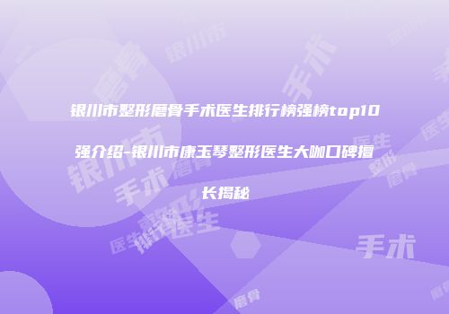 银川市整形磨骨手术医生排行榜强榜top10强介绍-银川市康玉琴整形医生大咖口碑擅长揭秘