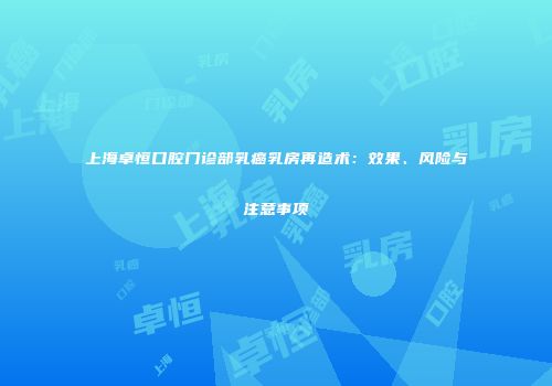上海卓恒口腔门诊部乳癌乳房再造术：效果、风险与注意事项