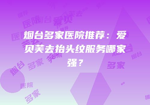烟台多家医院推荐：爱贝芙去抬头纹服务哪家强？