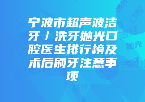 宁波市超声波洁牙／洗牙抛光口腔医生排行榜及术后刷牙注意事项