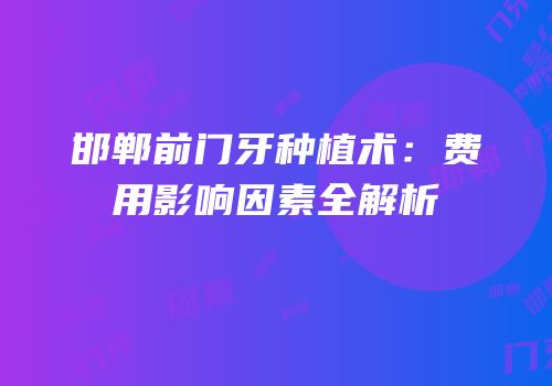 邯郸前门牙种植术：费用影响因素全解析