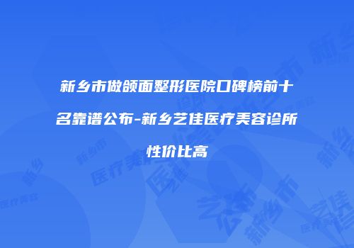新乡市做颌面整形医院口碑榜前十名靠谱公布-新乡艺佳医疗美容诊所性价比高