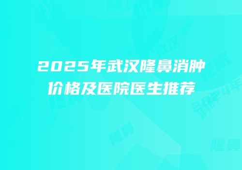 2025年武汉隆鼻消肿价格及医院医生推荐
