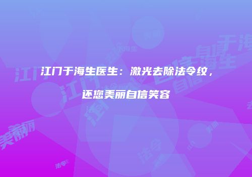 江门于海生医生：激光去除法令纹，还您美丽自信笑容