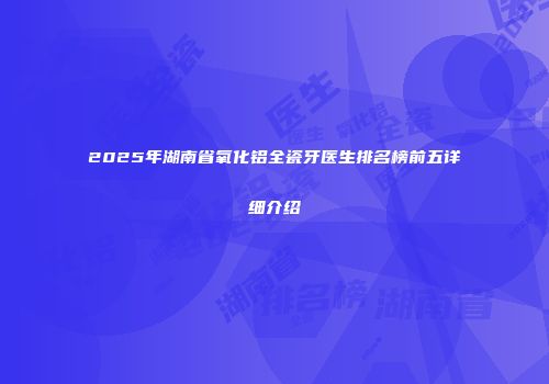 2025年湖南省氧化铝全瓷牙医生排名榜前五详细介绍