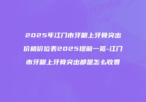 2025年江门市牙龈上牙骨突出价格价位表2025提前一览-江门市牙龈上牙骨突出都是怎么收费