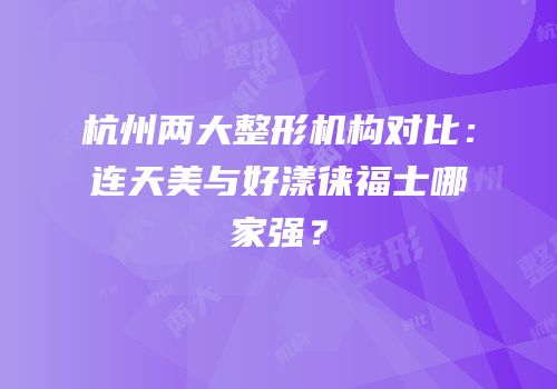 杭州两大整形机构对比：连天美与好漾徕福士哪家强？