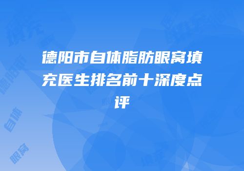 德阳市自体脂肪眼窝填充医生排名前十深度点评