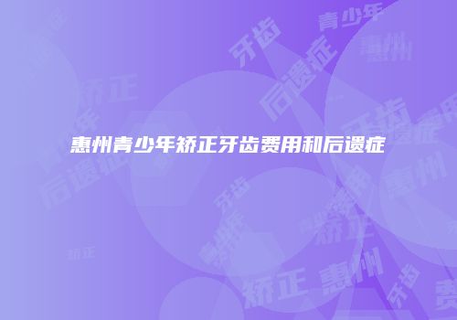 惠州青少年矫正牙齿费用和后遗症