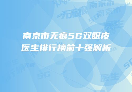 南京市无痕5G双眼皮医生排行榜前十强解析