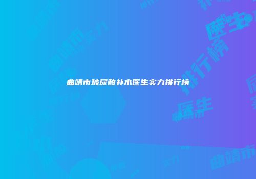 曲靖市玻尿酸补水医生实力排行榜