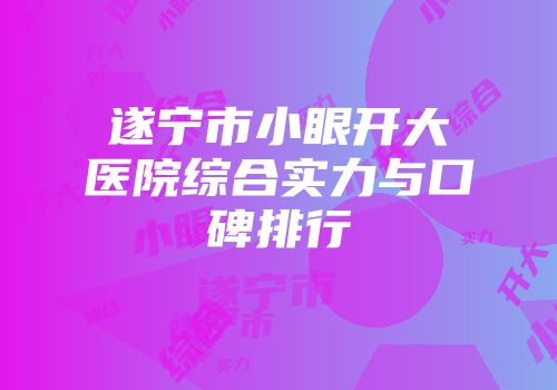 遂宁市小眼开大医院综合实力与口碑排行