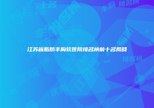 江苏省脂肪丰胸软医院排名榜前十名揭晓