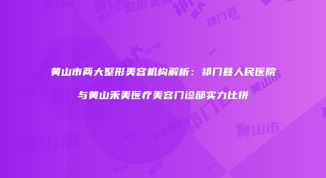 黄山市两大整形美容机构解析：祁门县人民医院与黄山禾美医疗美容门诊部实力比拼