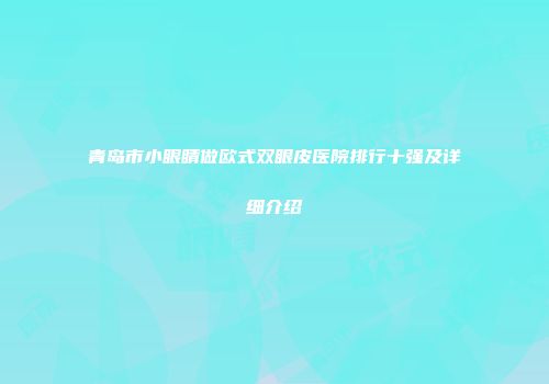 青岛市小眼睛做欧式双眼皮医院排行十强及详细介绍