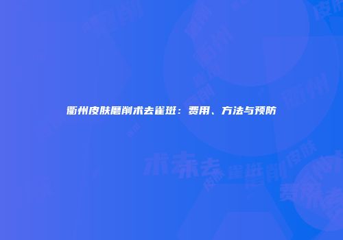 衢州皮肤磨削术去雀斑：费用、方法与预防