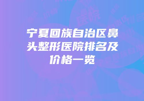 宁夏回族自治区鼻头整形医院排名及价格一览