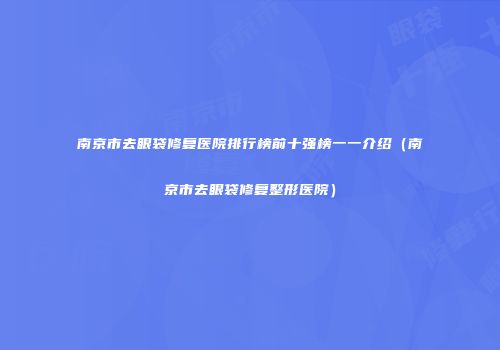 南京市去眼袋修复医院排行榜前十强榜一一介绍（南京市去眼袋修复整形医院）