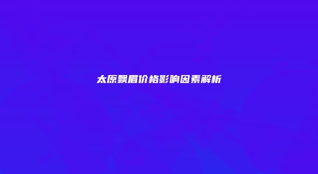 太原飘眉价格影响因素解析