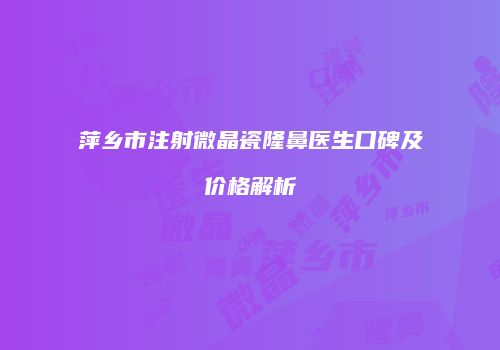 萍乡市注射微晶瓷隆鼻医生口碑及价格解析