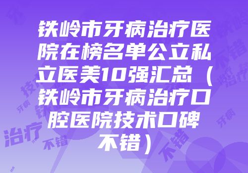 铁岭市牙病治疗医院在榜名单公立私立医美10强汇总（铁岭市牙病治疗口腔医院技术口碑不错）